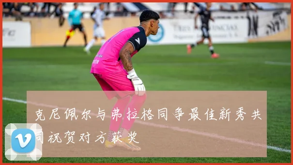 克尼佩尔与弗拉格同争最佳新秀共同祝贺对方获奖