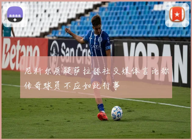 尼科尔质疑萨拉赫社交媒体言论称传奇球员不应如此行事