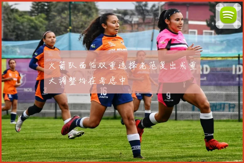 火箭队面临双重选择老范复出或重大调整均在考虑中