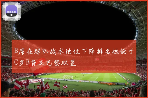 B席在球队战术地位下降排名远低于C罗B费及巴黎双星