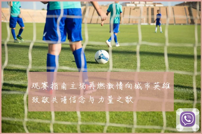 观赛指南主场再燃激情向城市英雄致敬共谱信念与力量之歌