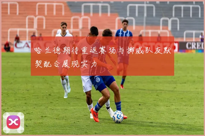 哈兰德期待重返赛场与挪威队友默契配合展现实力