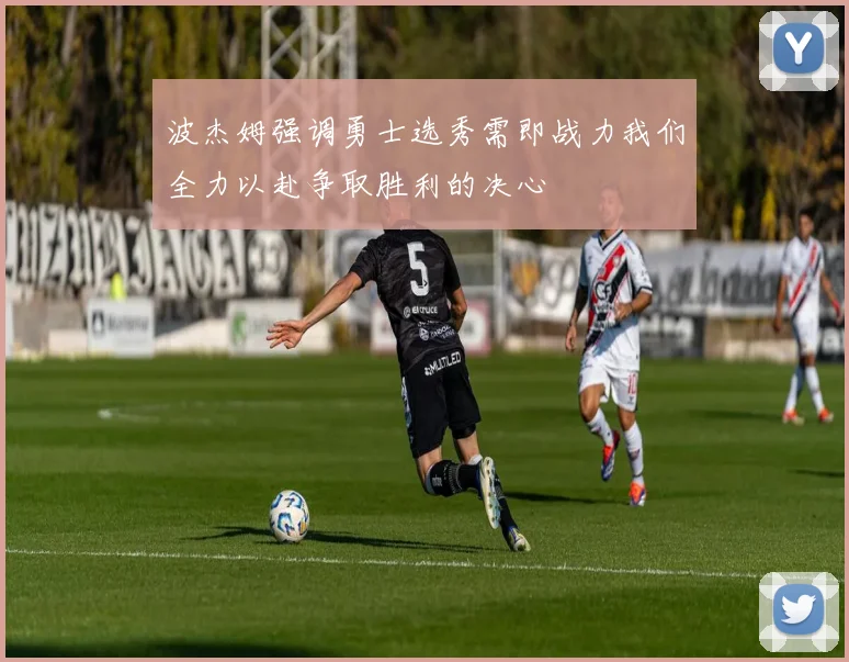 波杰姆强调勇士选秀需即战力我们全力以赴争取胜利的决心