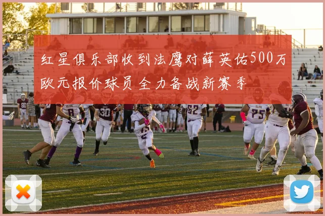 红星俱乐部收到法鹰对薛英佑500万欧元报价球员全力备战新赛季