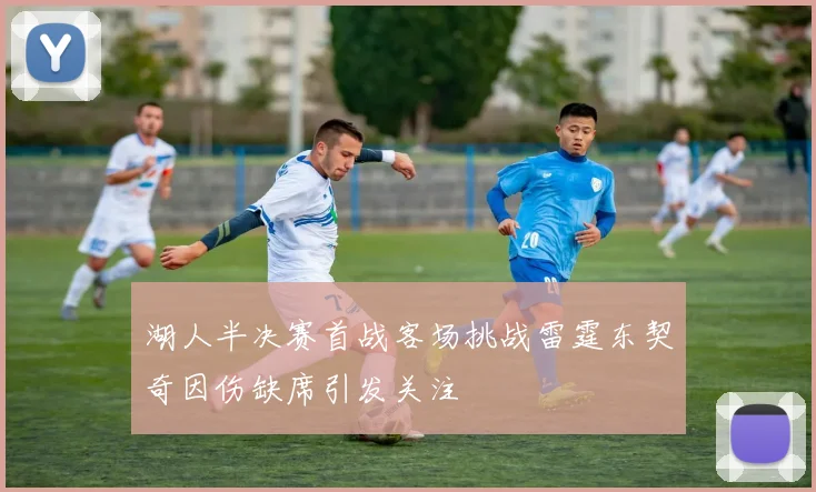 湖人半决赛首战客场挑战雷霆东契奇因伤缺席引发关注