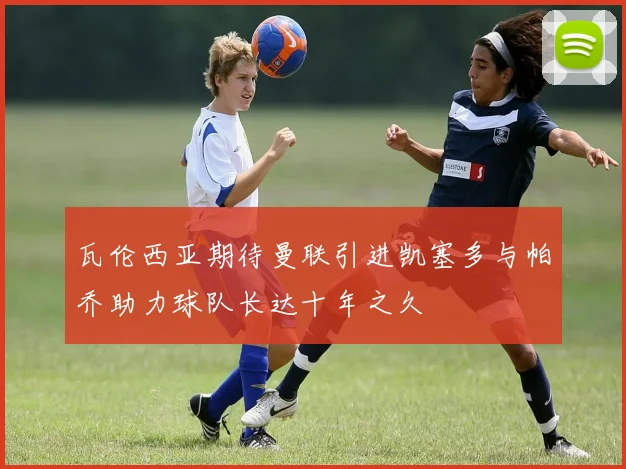 瓦伦西亚期待曼联引进凯塞多与帕乔助力球队长达十年之久