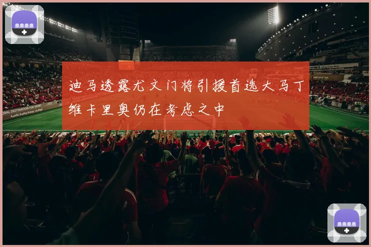 迪马透露尤文门将引援首选大马丁维卡里奥仍在考虑之中