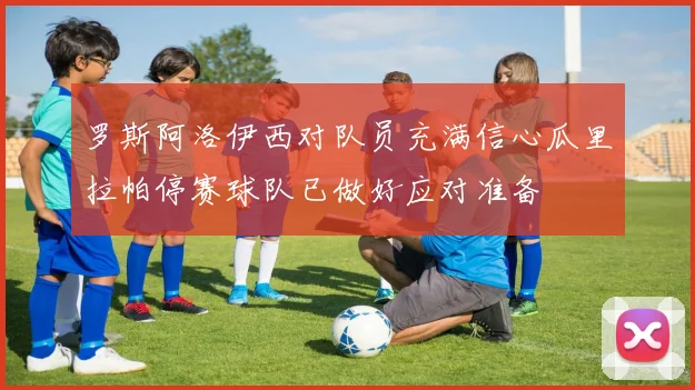 罗斯阿洛伊西对队员充满信心瓜里拉帕停赛球队已做好应对准备