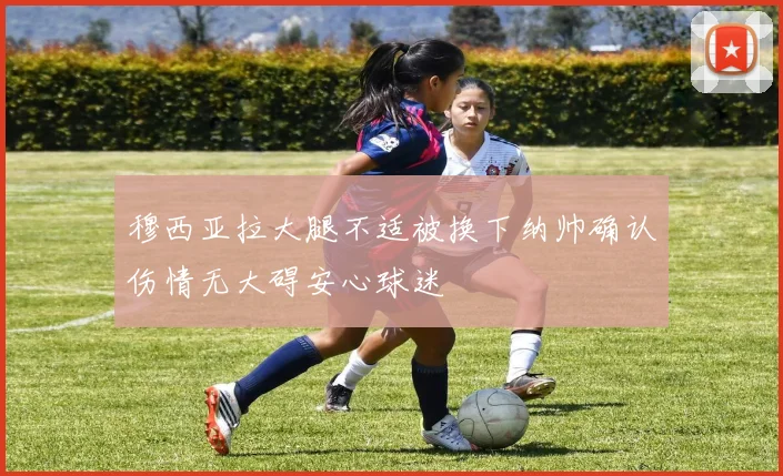 穆西亚拉大腿不适被换下纳帅确认伤情无大碍安心球迷