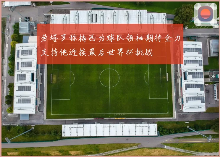 劳塔罗称梅西为球队领袖期待全力支持他迎接最后世界杯挑战