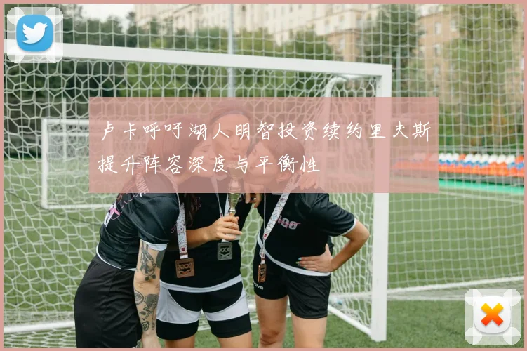 卢卡呼吁湖人明智投资续约里夫斯提升阵容深度与平衡性
