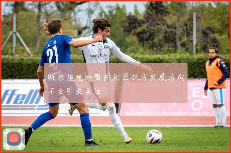 凯尔拒绝加盟热刺因双方发展方向不合引发关注