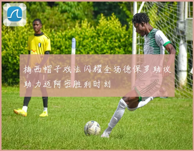梅西帽子戏法闪耀全场德保罗助攻助力迈阿密胜利时刻