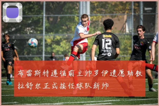 布雷斯特遵循前主帅罗伊遗愿助教拉舒尔正式接任球队新帅