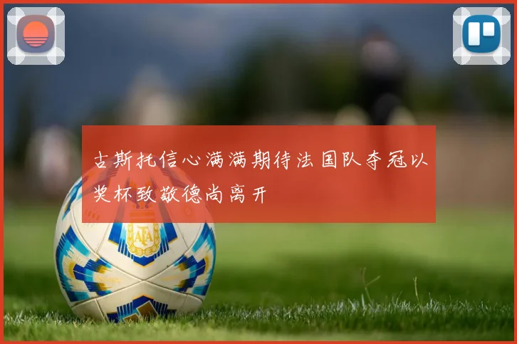 古斯托信心满满期待法国队夺冠以奖杯致敬德尚离开